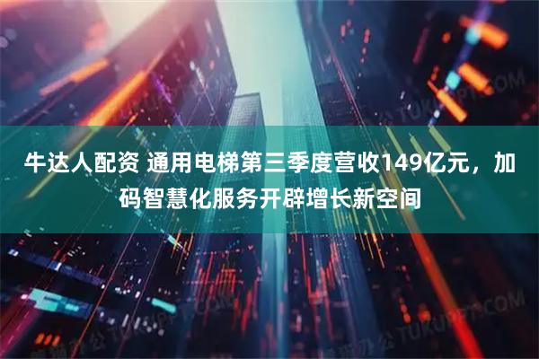 牛达人配资 通用电梯第三季度营收149亿元，加码智慧化服务开辟增长新空间