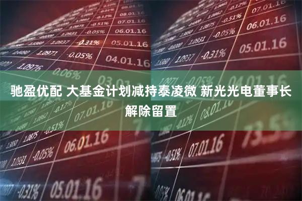 驰盈优配 大基金计划减持泰凌微 新光光电董事长解除留置