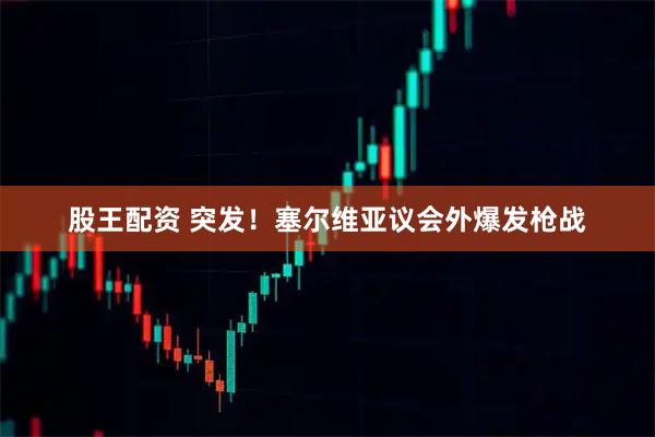 股王配资 突发！塞尔维亚议会外爆发枪战