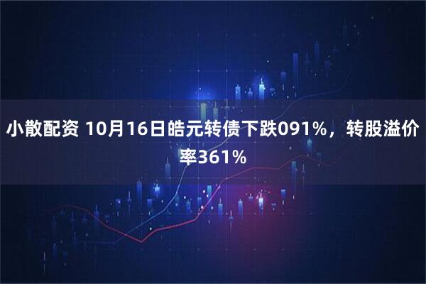 小散配资 10月16日皓元转债下跌091%，转股溢价率361%