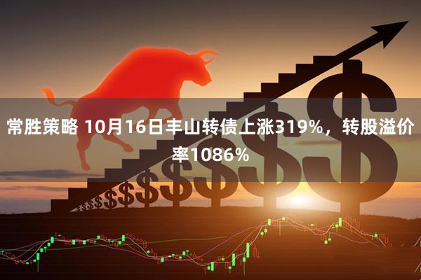 常胜策略 10月16日丰山转债上涨319%，转股溢价率1086%