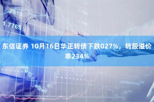 东信证券 10月16日华正转债下跌027%，转股溢价率234%