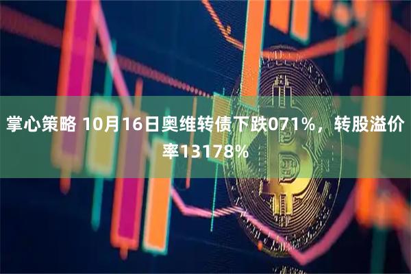 掌心策略 10月16日奥维转债下跌071%，转股溢价率13178%
