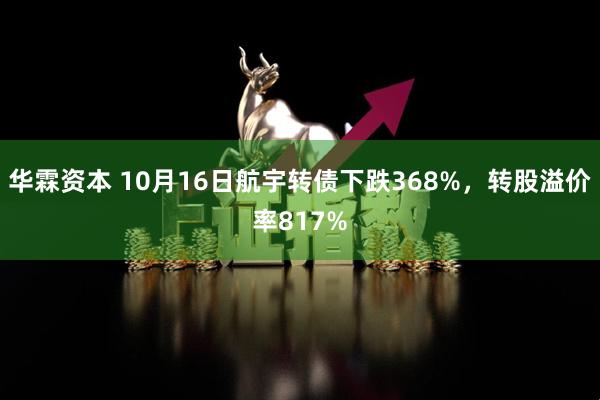 华霖资本 10月16日航宇转债下跌368%，转股溢价率817%