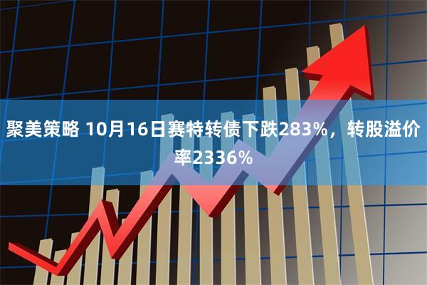 聚美策略 10月16日赛特转债下跌283%，转股溢价率2336%