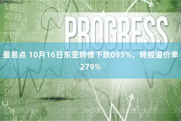 盈易点 10月16日东亚转债下跌093%，转股溢价率279%