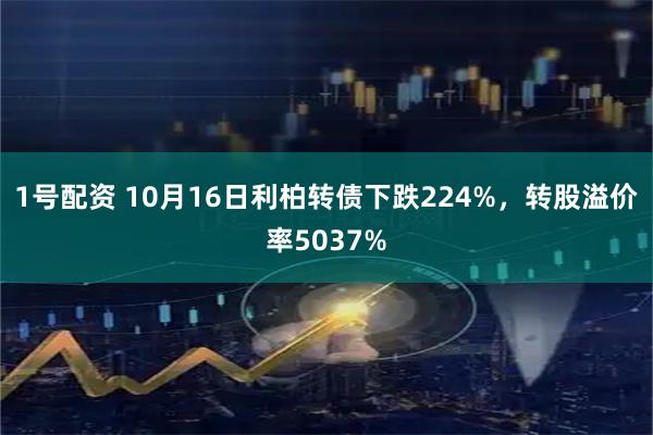 1号配资 10月16日利柏转债下跌224%，转股溢价率5037%