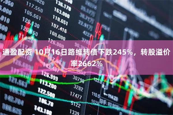 通盈配资 10月16日路维转债下跌245%，转股溢价率2662%