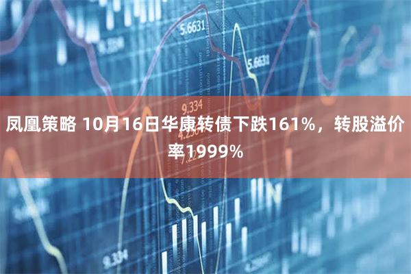 凤凰策略 10月16日华康转债下跌161%，转股溢价率1999%