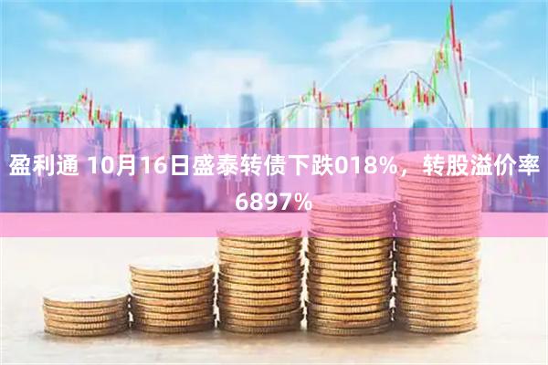 盈利通 10月16日盛泰转债下跌018%，转股溢价率6897%