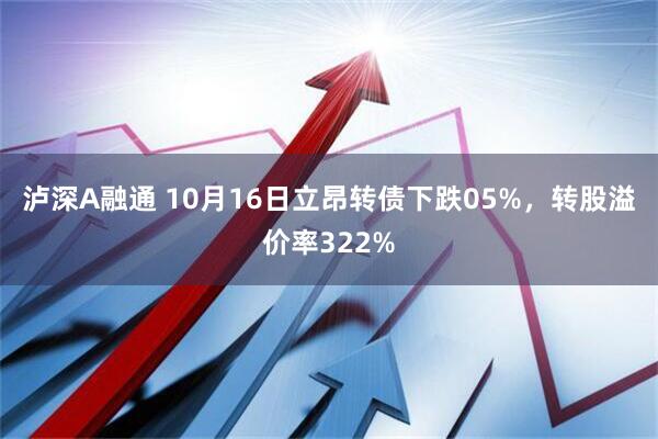 泸深A融通 10月16日立昂转债下跌05%，转股溢价率322%