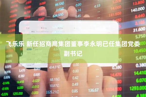 飞乐乐 新任招商局集团董事李永明已任集团党委副书记