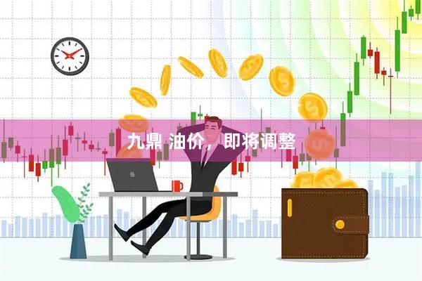 九鼎 油价，即将调整