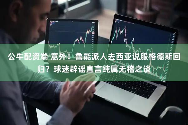 公牛配资端 意外！鲁能派人去西亚说服格德斯回归？球迷辟谣直言纯属无稽之谈