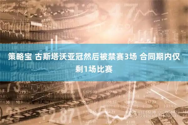策略宝 古斯塔沃亚冠然后被禁赛3场 合同期内仅剩1场比赛