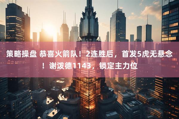 策略操盘 恭喜火箭队！2连胜后，首发5虎无悬念！谢泼德1143，锁定主力位
