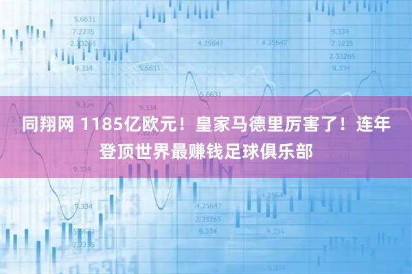 同翔网 1185亿欧元！皇家马德里厉害了！连年登顶世界最赚钱足球俱乐部