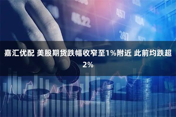 嘉汇优配 美股期货跌幅收窄至1%附近 此前均跌超2%