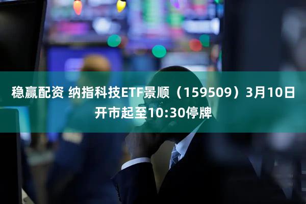 稳赢配资 纳指科技ETF景顺（159509）3月10日开市起至10:30停牌