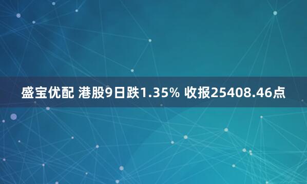 盛宝优配 港股9日跌1.35% 收报25408.46点