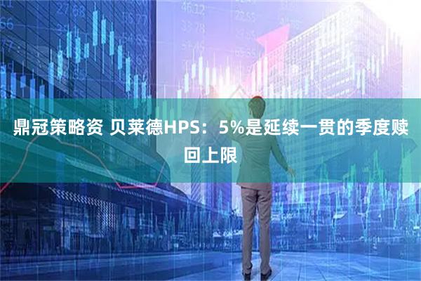 鼎冠策略资 贝莱德HPS：5%是延续一贯的季度赎回上限