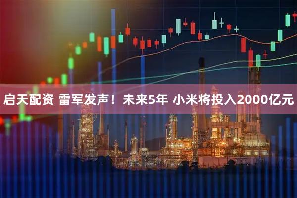 启天配资 雷军发声！未来5年 小米将投入2000亿元