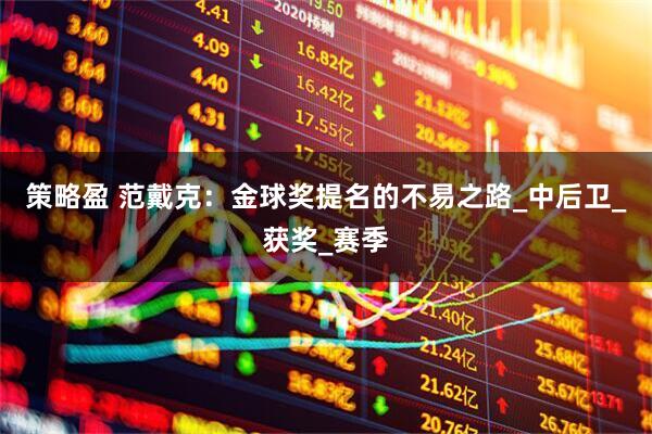 策略盈 范戴克：金球奖提名的不易之路_中后卫_获奖_赛季