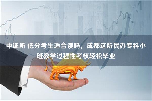 中证所 低分考生适合读吗，成都这所民办专科小班教学过程性考核轻松毕业