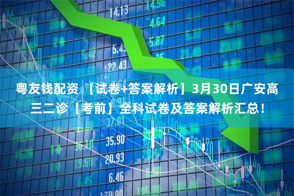粤友钱配资 【试卷+答案解析】3月30日广安高三二诊【考前】全科试卷及答案解析汇总！