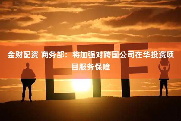 金财配资 商务部：将加强对跨国公司在华投资项目服务保障