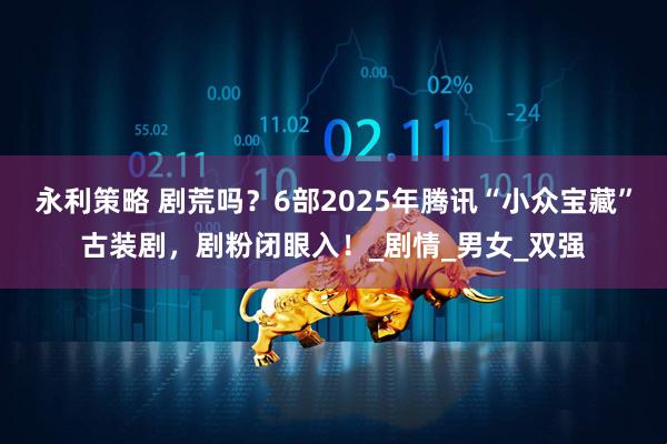 永利策略 剧荒吗？6部2025年腾讯“小众宝藏”古装剧，剧粉闭眼入！_剧情_男女_双强