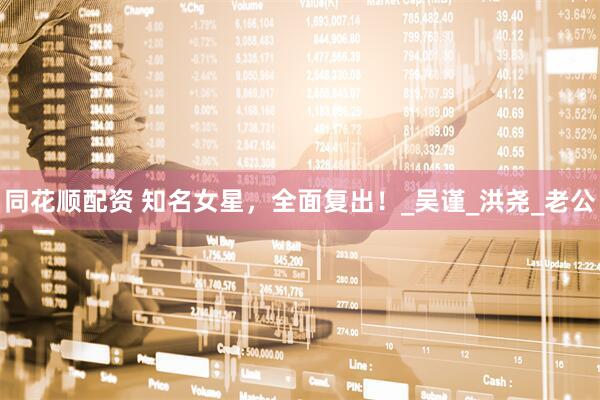 同花顺配资 知名女星，全面复出！_吴谨_洪尧_老公