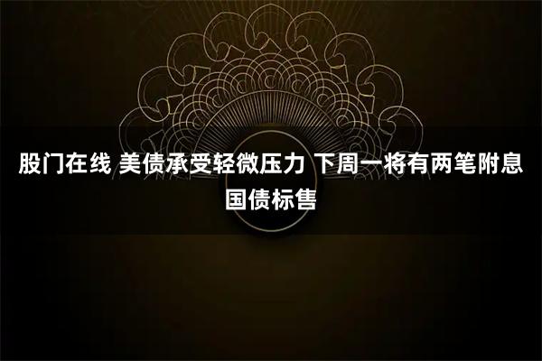股门在线 美债承受轻微压力 下周一将有两笔附息国债标售