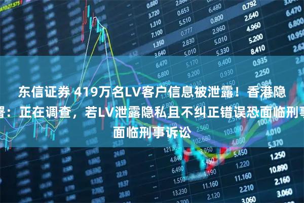 东信证券 419万名LV客户信息被泄露！香港隐私公署：正在调查，若LV泄露隐私且不纠正错误恐面临刑事诉讼