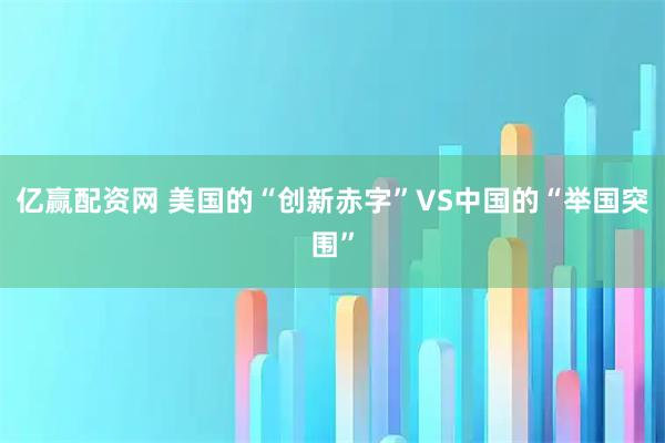 亿赢配资网 美国的“创新赤字”VS中国的“举国突围”