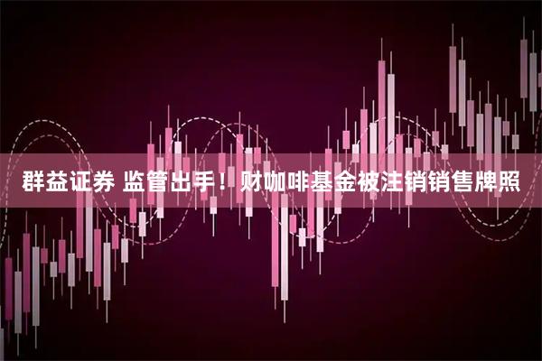 群益证券 监管出手！财咖啡基金被注销销售牌照