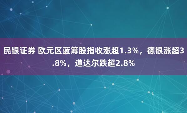 民银证券 欧元区蓝筹股指收涨超1.3%，德银涨超3.8%，道达尔跌超2.8%