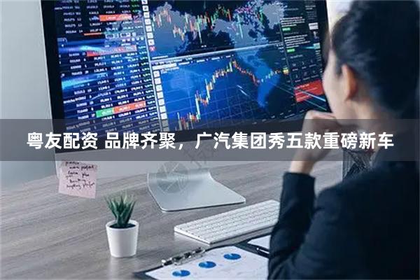 粤友配资 品牌齐聚，广汽集团秀五款重磅新车
