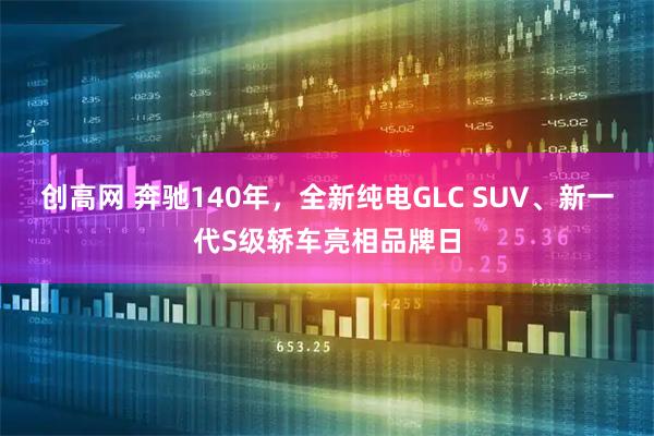 创高网 奔驰140年，全新纯电GLC SUV、新一代S级轿车亮相品牌日