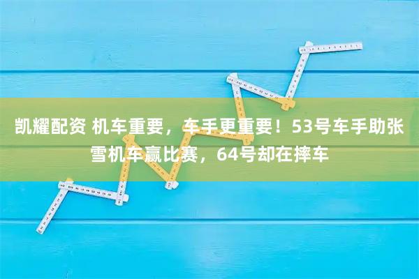 凯耀配资 机车重要，车手更重要！53号车手助张雪机车赢比赛，64号却在摔车