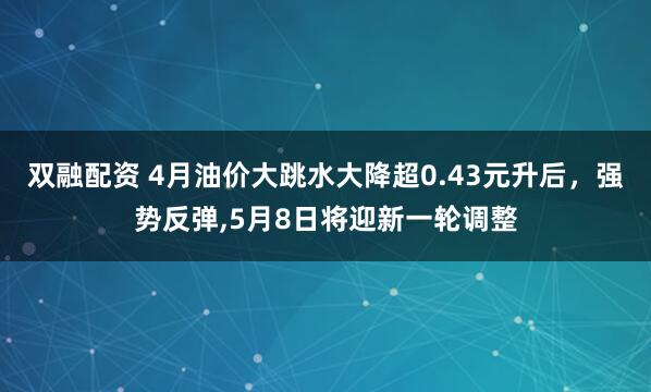 双融配资 4月油价大跳水大降超0.43元升后，强势反弹,5月8日将迎新一轮调整