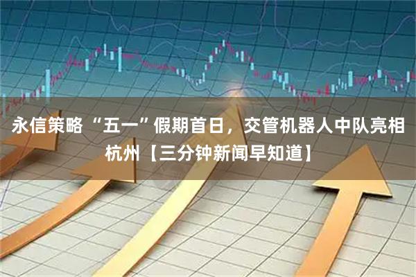 永信策略 “五一”假期首日，交管机器人中队亮相杭州【三分钟新闻早知道】