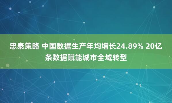 忠泰策略 中国数据生产年均增长24.89% 20亿条数据赋能城市全域转型