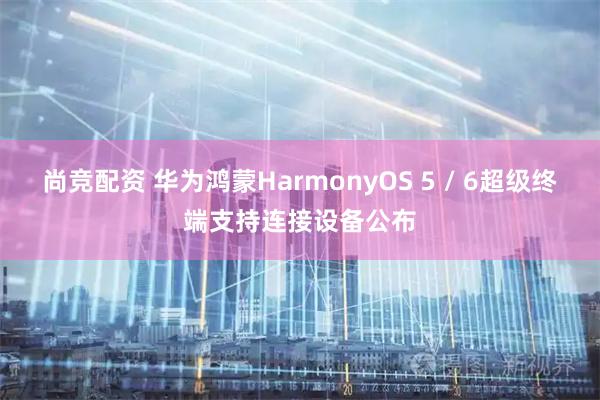 尚竞配资 华为鸿蒙HarmonyOS 5 / 6超级终端支持连接设备公布