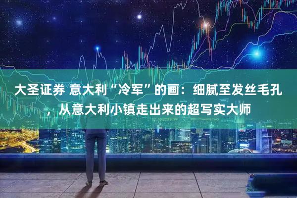 大圣证券 意大利“冷军”的画：细腻至发丝毛孔，从意大利小镇走出来的超写实大师