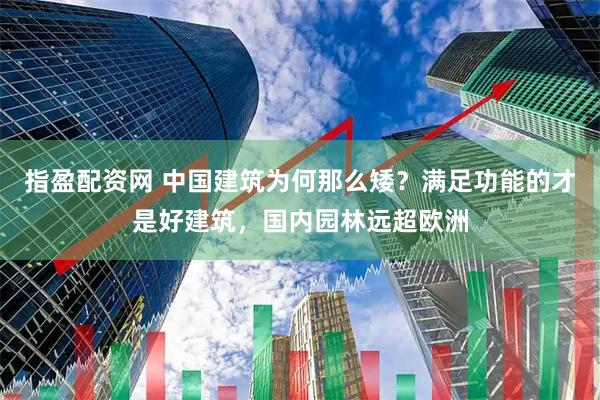 指盈配资网 中国建筑为何那么矮？满足功能的才是好建筑，国内园林远超欧洲