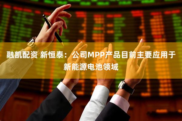 融凯配资 新恒泰：公司MPP产品目前主要应用于新能源电池领域