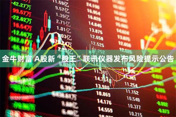 金牛财富 A股新“股王”联讯仪器发布风险提示公告