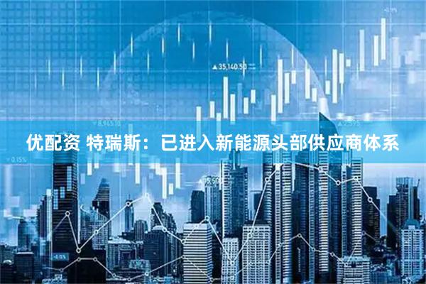 优配资 特瑞斯：已进入新能源头部供应商体系