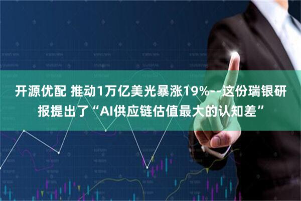 开源优配 推动1万亿美光暴涨19%--这份瑞银研报提出了“AI供应链估值最大的认知差”